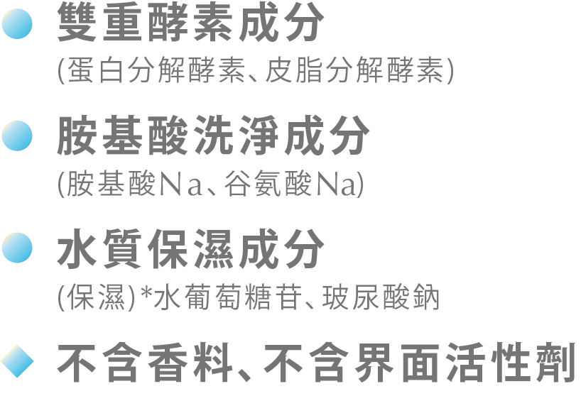 雙重酵素成分,胺基酸洗淨成分,水質保濕成分,不含香料､不含界面活性劑