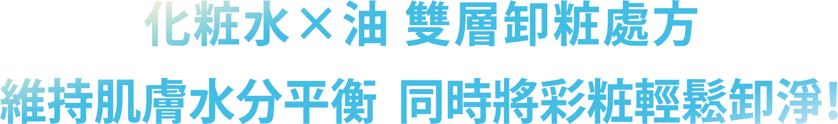 化粧水×油 雙層卸粧處方 維持肌膚水分平衡  同時將彩粧輕鬆卸淨！